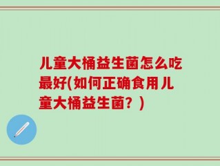 儿童大桶益生菌怎么吃最好(如何正确食用儿童大桶益生菌？)