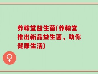 养翰堂益生菌(养翰堂推出新品益生菌，助你健康生活)