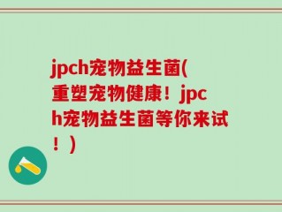 jpch宠物益生菌(重塑宠物健康！jpch宠物益生菌等你来试！)