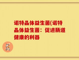 诺特晶体益生菌(诺特晶体益生菌：促进肠道健康的利器