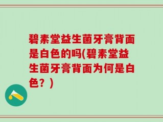 碧素堂益生菌牙膏背面是白色的吗(碧素堂益生菌牙膏背面为何是白色？)
