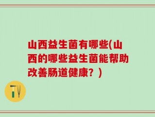 山西益生菌有哪些(山西的哪些益生菌能帮助改善肠道健康？)