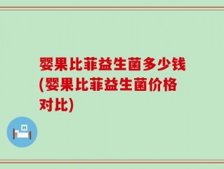 婴果比菲益生菌多少钱(婴果比菲益生菌价格对比)