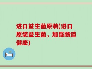 进口益生菌原装(进口原装益生菌，加强肠道健康)