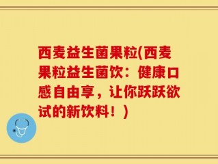 西麦益生菌果粒(西麦果粒益生菌饮：健康口感自由享，让你跃跃欲试的新饮料！)