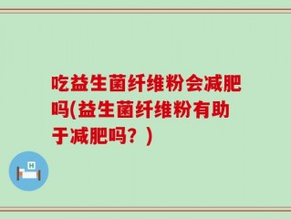 吃益生菌纤维粉会减肥吗(益生菌纤维粉有助于减肥吗？)