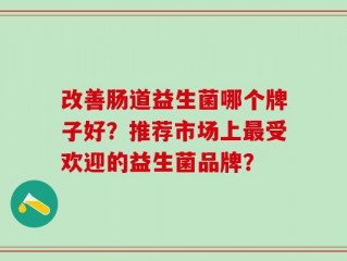 改善肠道益生菌哪个牌子好？推荐市场上最受欢迎的益生菌品牌？