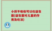 小孩不吸收可以吃益生菌(益生菌对儿童的作用及吃法)