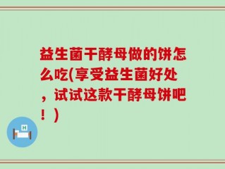 益生菌干酵母做的饼怎么吃(享受益生菌好处，试试这款干酵母饼吧！)