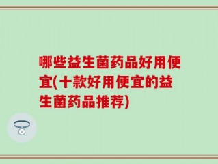 哪些益生菌药品好用便宜(十款好用便宜的益生菌药品推荐)
