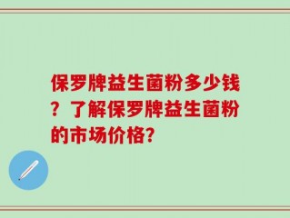 保罗牌益生菌粉多少钱？了解保罗牌益生菌粉的市场价格？