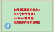 益生菌凝胶妇科inclear(女性专属！inclear益生菌凝胶维护妇科健康)