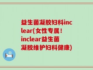 益生菌凝胶妇科inclear(女性专属！inclear益生菌凝胶维护妇科健康)
