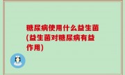 糖尿病使用什么益生菌(益生菌对糖尿病有益作用)