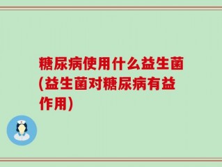 糖尿病使用什么益生菌(益生菌对糖尿病有益作用)