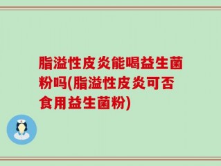 脂溢性皮炎能喝益生菌粉吗(脂溢性皮炎可否食用益生菌粉)