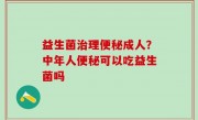 益生菌治理便秘成人？中年人便秘可以吃益生菌吗