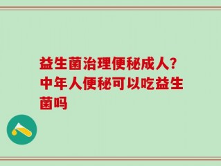 益生菌治理便秘成人？中年人便秘可以吃益生菌吗