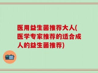 医用益生菌推荐大人(医学专家推荐的适合成人的益生菌推荐)