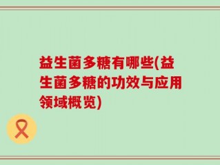 益生菌多糖有哪些(益生菌多糖的功效与应用领域概览)