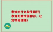 泰迪吃什么益生菌好(泰迪的益生菌推荐，让宠物更健康)