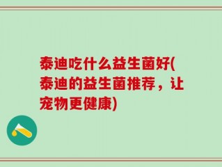 泰迪吃什么益生菌好(泰迪的益生菌推荐，让宠物更健康)