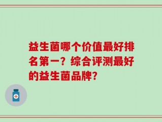 益生菌哪个价值最好排名第一？综合评测最好的益生菌品牌？