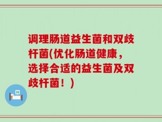 调理肠道益生菌和双歧杆菌(优化肠道健康，选择合适的益生菌及双歧杆菌！)