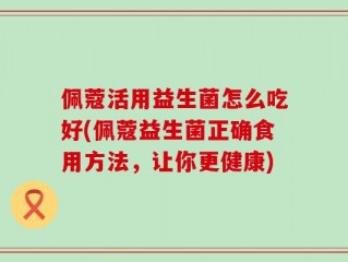佩蔻活用益生菌怎么吃好(佩蔻益生菌正确食用方法，让你更健康)