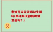 泰迪可以天天喝益生菌吗(泰迪每天都能喝益生菌吗？)