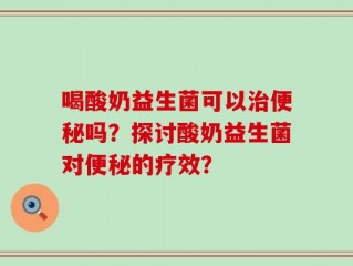 喝酸奶益生菌可以治便秘吗？探讨酸奶益生菌对便秘的疗效？