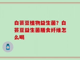 白芸豆植物益生菌？白芸豆益生菌膳食纤维怎么喝