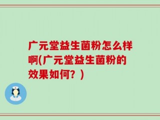 广元堂益生菌粉怎么样啊(广元堂益生菌粉的效果如何？)