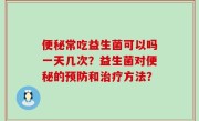便秘常吃益生菌可以吗一天几次？益生菌对便秘的预防和治疗方法？