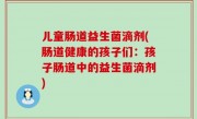 儿童肠道益生菌滴剂(肠道健康的孩子们：孩子肠道中的益生菌滴剂)