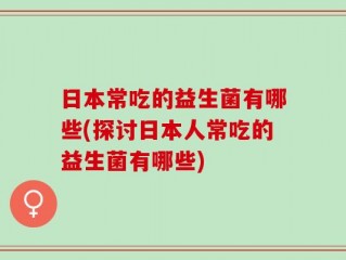 日本常吃的益生菌有哪些(探讨日本人常吃的益生菌有哪些)