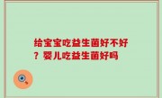 给宝宝吃益生菌好不好？婴儿吃益生菌好吗