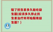 输了抗生素多久能吃益生菌(应该多久停止抗生素治疗并开始服用益生菌？)