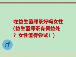 吃益生菌绿茶好吗女性(益生菌绿茶有何益处？女性值得尝试！)