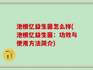 池根忆益生菌怎么样(池根忆益生菌：功效与使用方法简介)