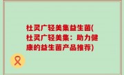 杜灵广轻美集益生菌(杜灵广轻美集：助力健康的益生菌产品推荐)