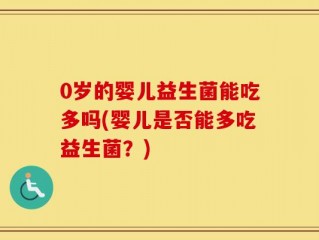 0岁的婴儿益生菌能吃多吗(婴儿是否能多吃益生菌？)