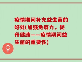 疫情期间补充益生菌的好处(加强免疫力，提升健康——疫情期间益生菌的重要性)