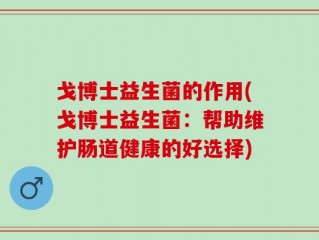 戈博士益生菌的作用(戈博士益生菌：帮助维护肠道健康的好选择)