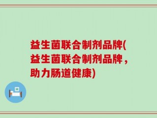 益生菌联合制剂品牌(益生菌联合制剂品牌，助力肠道健康)