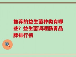 推荐的益生菌种类有哪些？益生菌调理肠胃品牌排行榜