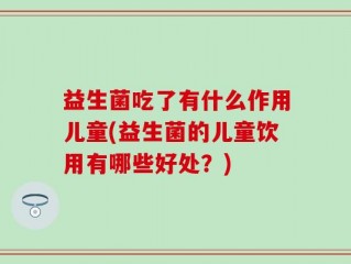益生菌吃了有什么作用儿童(益生菌的儿童饮用有哪些好处？)