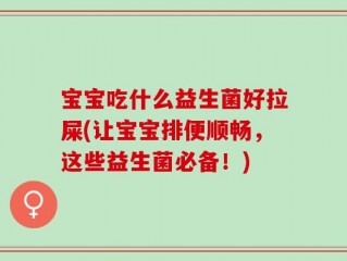 宝宝吃什么益生菌好拉屎(让宝宝排便顺畅，这些益生菌必备！)
