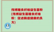 伟博膳食纤维益生菌粉(伟博益生菌膳食纤维粉：促进肠道健康的良方)
