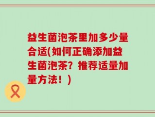 益生菌泡茶里加多少量合适(如何正确添加益生菌泡茶？推荐适量加量方法！)